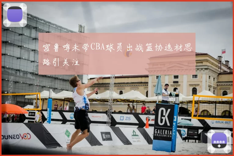 宫鲁鸣未带CBA球员出战篮协选材思路引关注