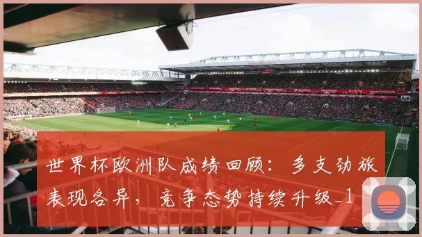 世界杯欧洲队成绩回顾:多支劲旅表现各异,竞争态势持续升级_1