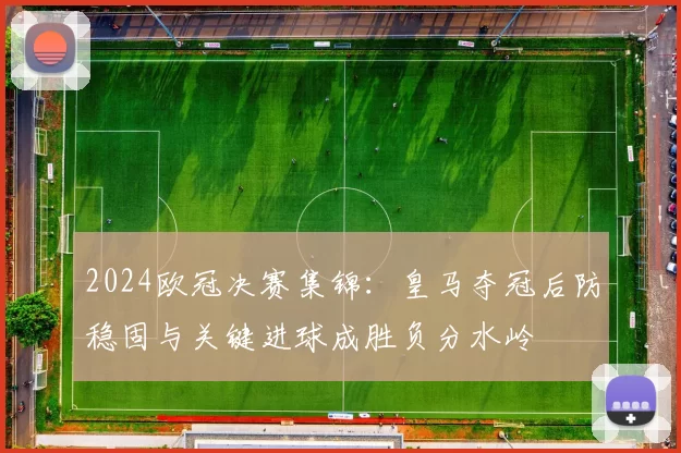 2024欧冠决赛集锦：皇马夺冠后防稳固与关键进球成胜负分水岭