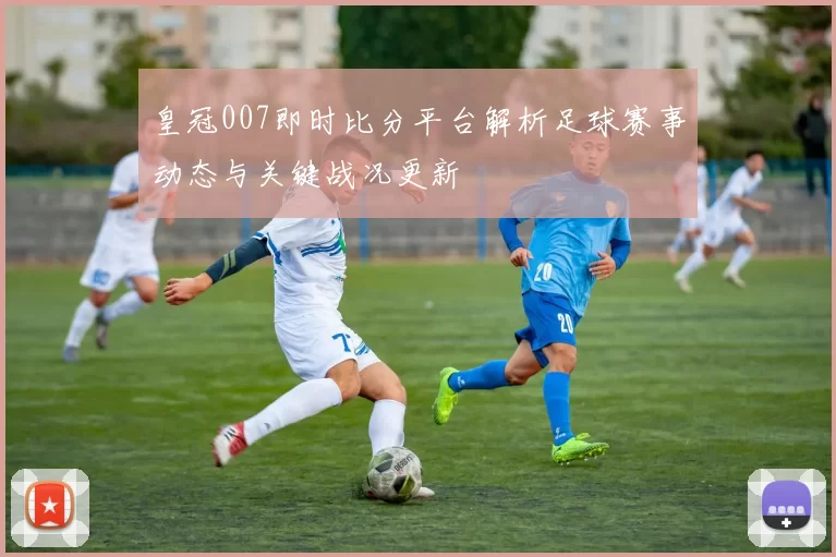 皇冠007即时比分平台解析足球赛事动态与关键战况更新