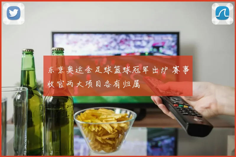东京奥运会足球篮球冠军出炉 赛事收官两大项目各有归属