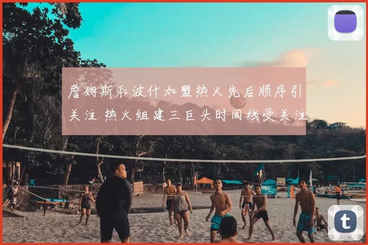 詹姆斯和波什加盟热火先后顺序引关注 热火组建三巨头时间线受关注