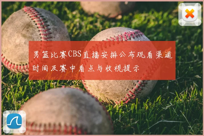 男篮比赛CBS直播安排公布观看渠道时间及赛中看点与收视提示
