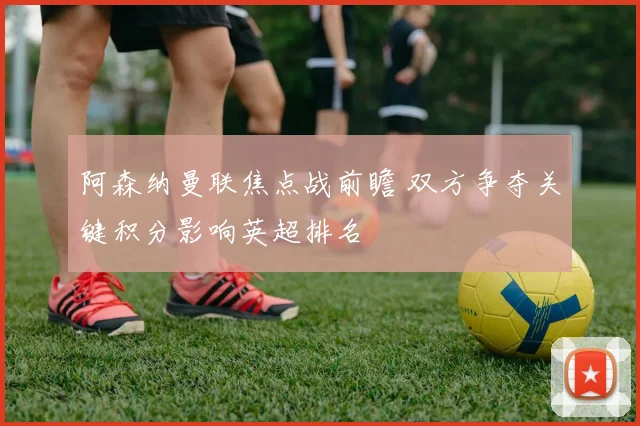阿森纳曼联焦点战前瞻 双方争夺关键积分影响英超排名
