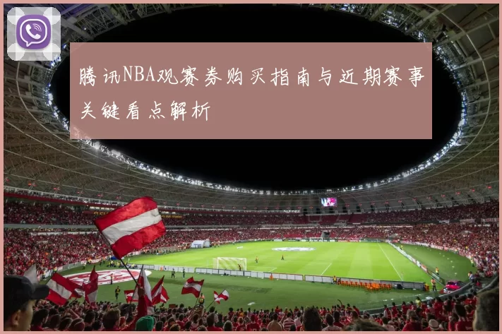腾讯NBA观赛券购买指南与近期赛事关键看点解析