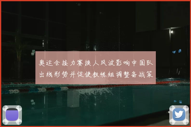 奥运会接力赛换人风波影响中国队出线形势并促使教练组调整备战策略