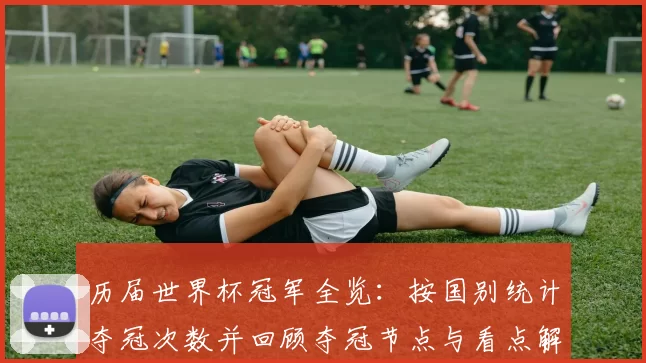 历届世界杯冠军全览：按国别统计夺冠次数并回顾夺冠节点与看点解析