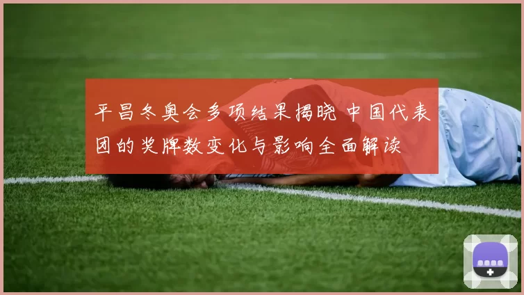 平昌冬奥会多项结果揭晓 中国代表团的奖牌数变化与影响全面解读