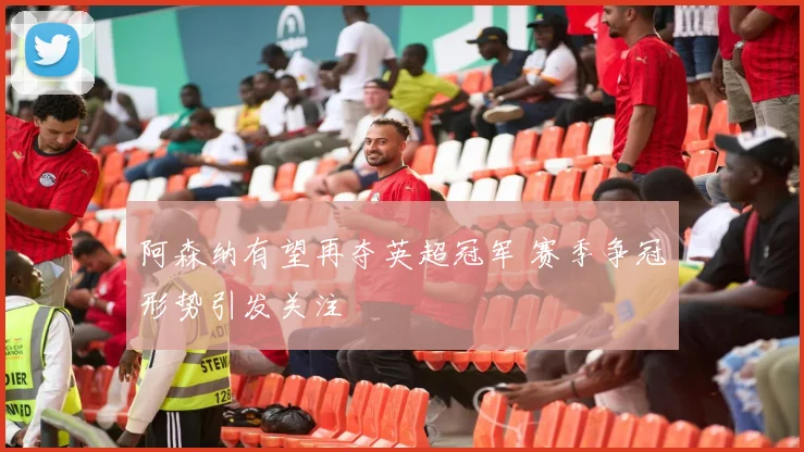 阿森纳有望再夺英超冠军 赛季争冠形势引发关注