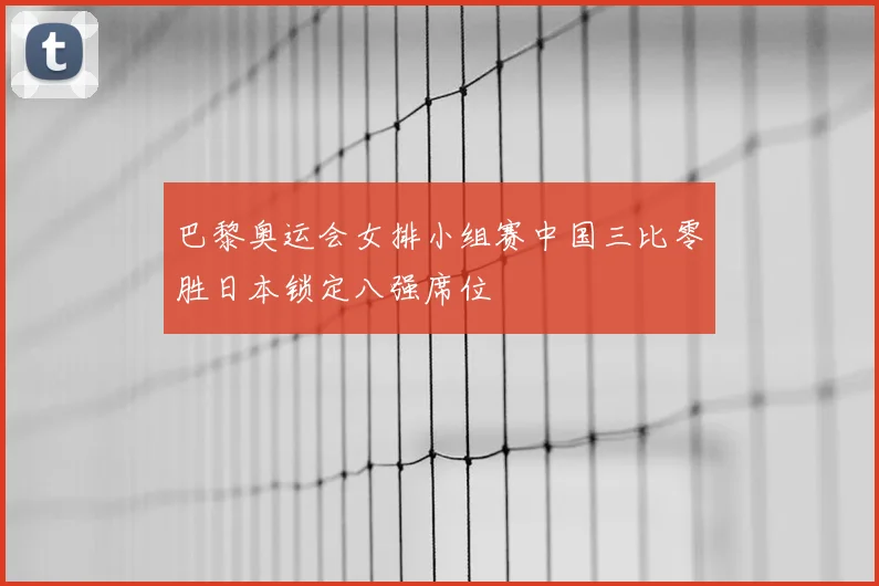 巴黎奥运会女排小组赛中国三比零胜日本锁定八强席位