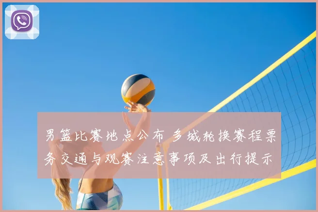 男篮比赛地点公布 多城轮换赛程票务交通与观赛注意事项及出行提示