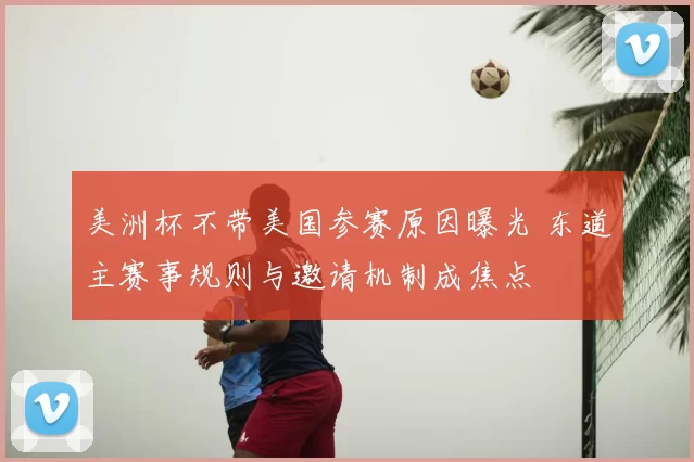 美洲杯不带美国参赛原因曝光 东道主赛事规则与邀请机制成焦点