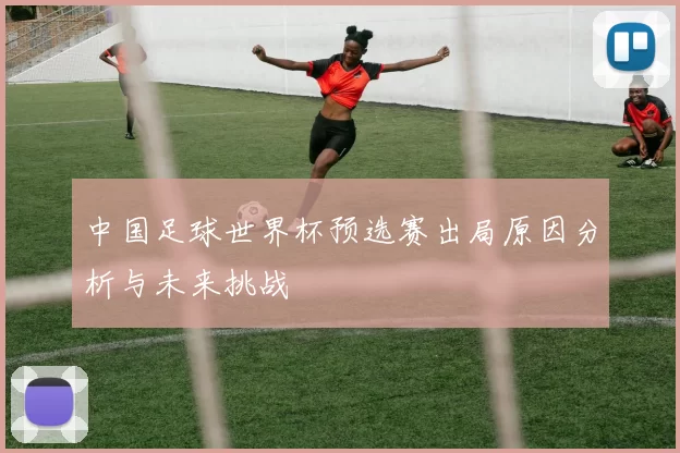 中国足球世界杯预选赛出局原因分析与未来挑战