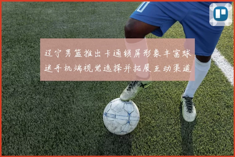 辽宁男篮推出卡通锁屏形象丰富球迷手机端视觉选择并拓展互动渠道