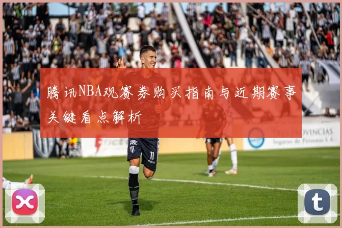 腾讯NBA观赛券购买指南与近期赛事关键看点解析
