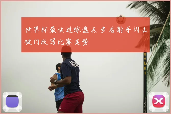 世界杯最快进球盘点 多名射手闪击破门改写比赛走势