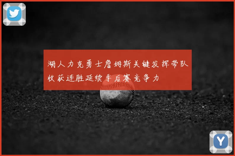 湖人力克勇士詹姆斯关键发挥带队收获连胜延续季后赛竞争力