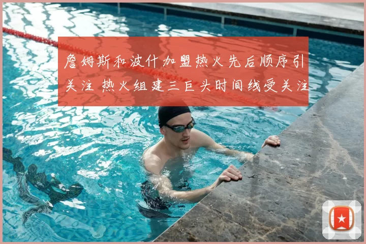 詹姆斯和波什加盟热火先后顺序引关注 热火组建三巨头时间线受关注