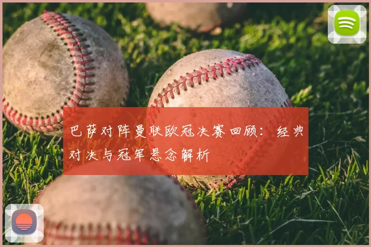巴萨对阵曼联欧冠决赛回顾：经典对决与冠军悬念解析
