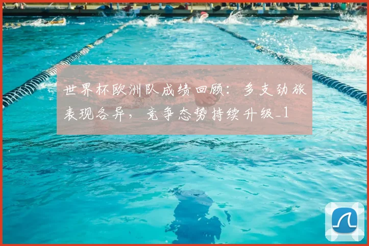 世界杯欧洲队成绩回顾:多支劲旅表现各异,竞争态势持续升级_1