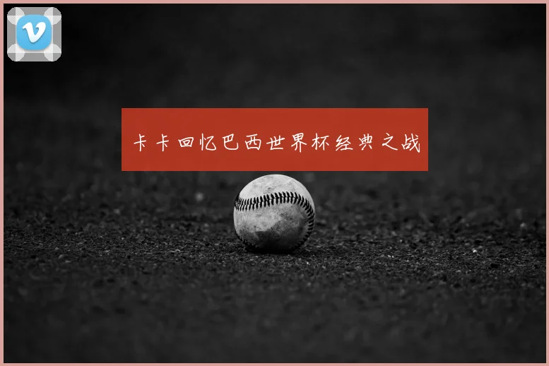 卡卡回忆巴西世界杯经典之战