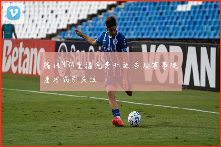 腾讯NBA直播免费开放 多场赛事观看方式引关注