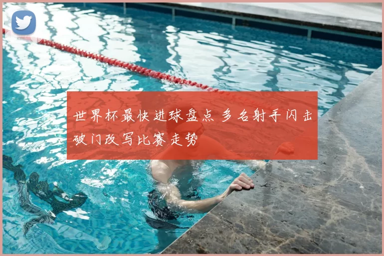 世界杯最快进球盘点 多名射手闪击破门改写比赛走势
