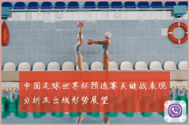 中国足球世界杯预选赛关键战表现分析及出线形势展望