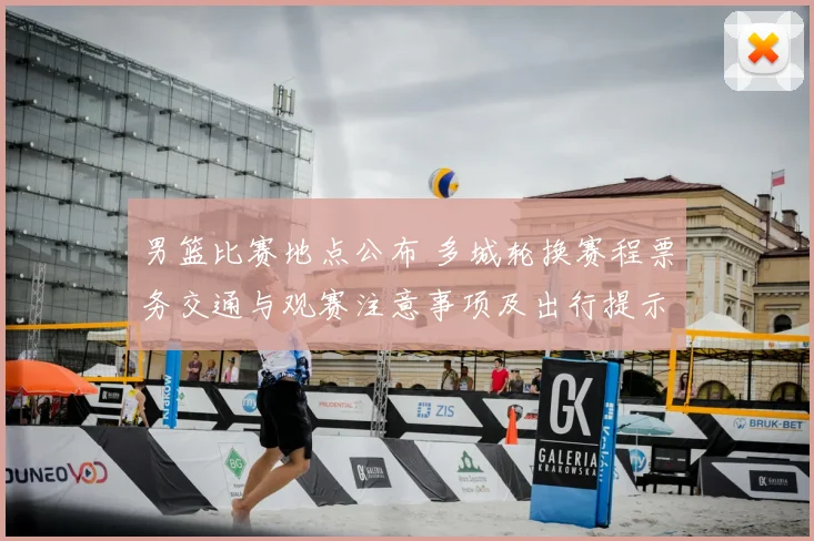 男篮比赛地点公布 多城轮换赛程票务交通与观赛注意事项及出行提示