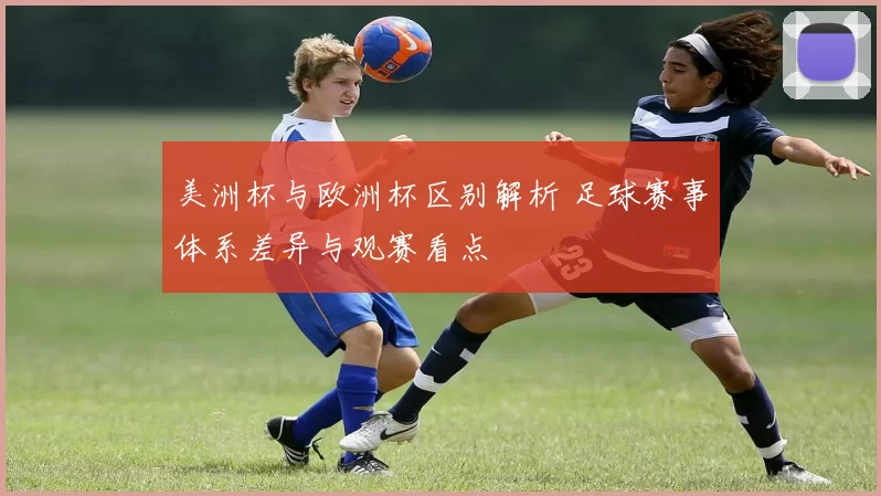 美洲杯与欧洲杯区别解析 足球赛事体系差异与观赛看点