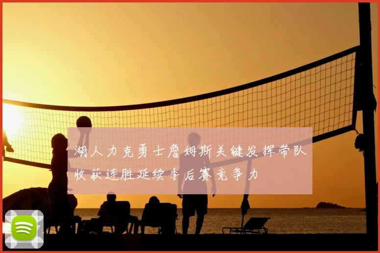 湖人力克勇士詹姆斯关键发挥带队收获连胜延续季后赛竞争力