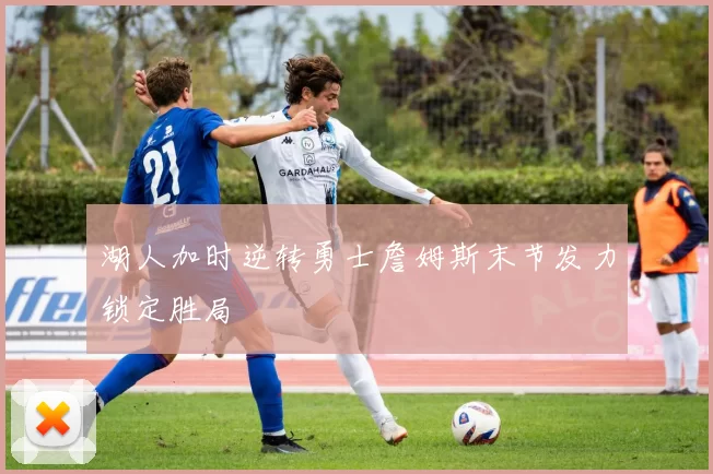 湖人加时逆转勇士詹姆斯末节发力锁定胜局