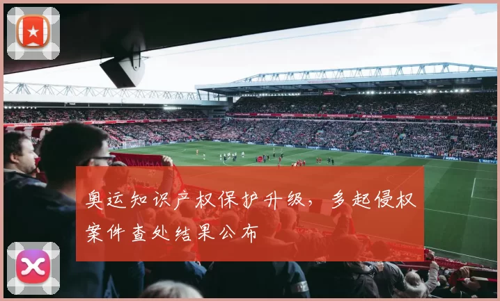 奥运知识产权保护升级，多起侵权案件查处结果公布
