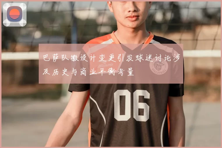 巴萨队徽设计变更引发球迷讨论涉及历史与商业平衡考量