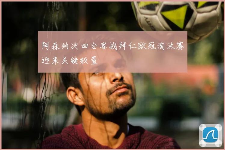 阿森纳次回合客战拜仁欧冠淘汰赛迎来关键较量
