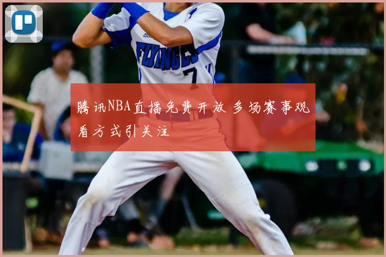 腾讯NBA直播免费开放 多场赛事观看方式引关注