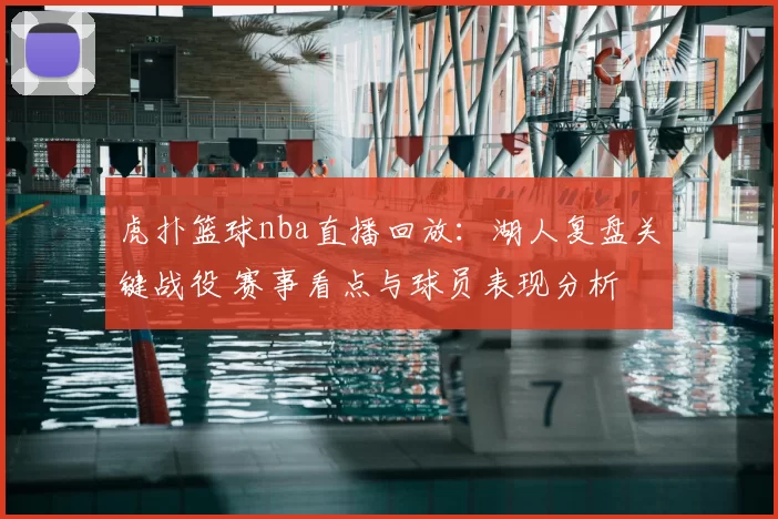 虎扑篮球nba直播回放：湖人复盘关键战役 赛事看点与球员表现分析