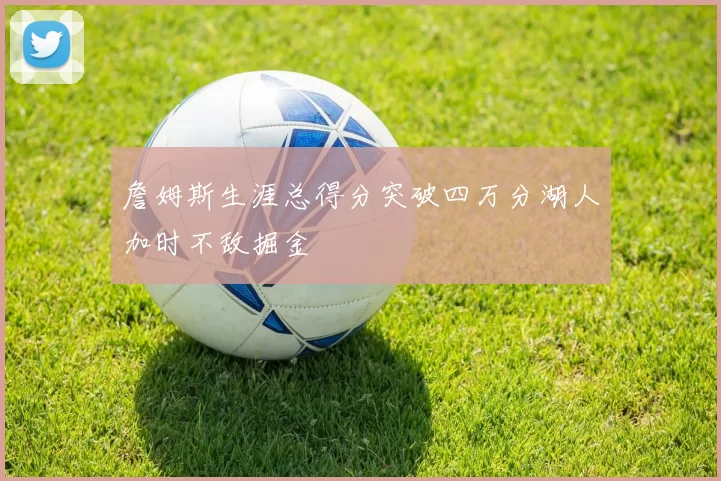 詹姆斯生涯总得分突破四万分湖人加时不敌掘金