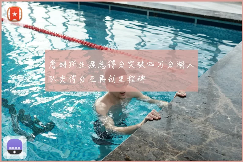 詹姆斯生涯总得分突破四万分湖人队史得分王再创里程碑