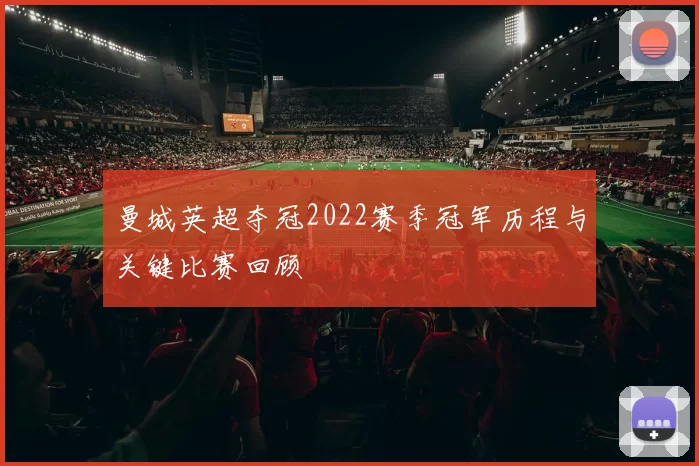 曼城英超夺冠2022赛季冠军历程与关键比赛回顾