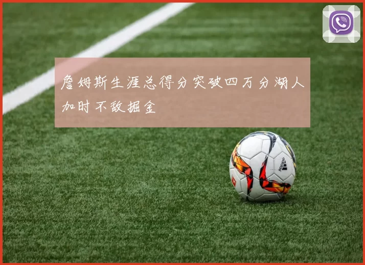 詹姆斯生涯总得分突破四万分湖人加时不敌掘金
