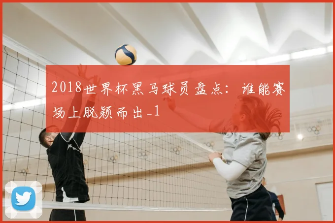 2018世界杯黑马球员盘点：谁能赛场上脱颖而出_1