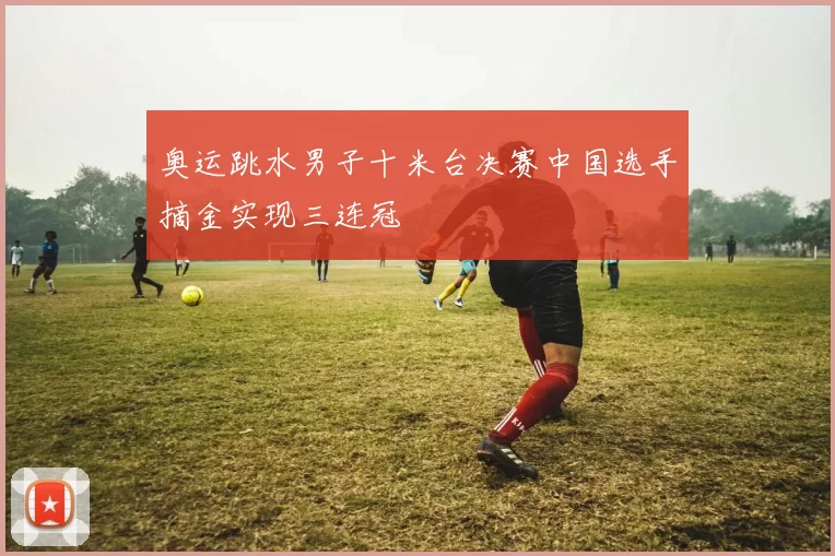 奥运跳水男子十米台决赛中国选手摘金实现三连冠