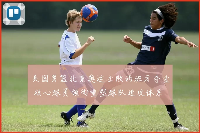 美国男篮北京奥运击败西班牙夺金 核心球员领衔重塑球队进攻体系