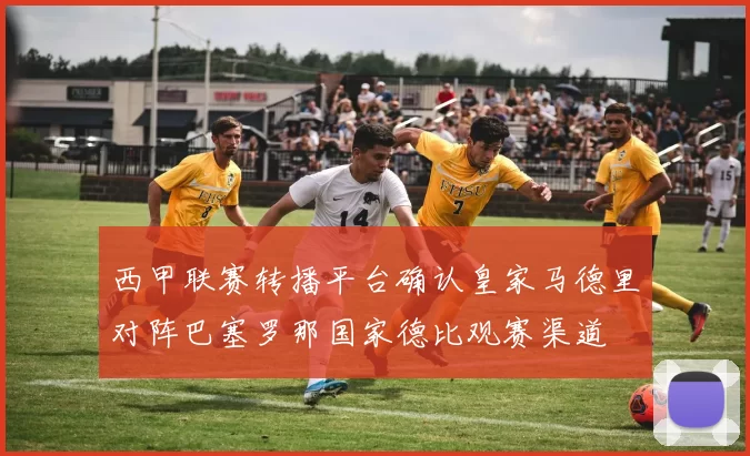 西甲联赛转播平台确认皇家马德里对阵巴塞罗那国家德比观赛渠道