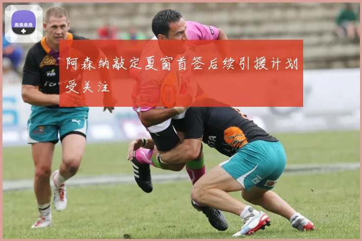 阿森纳敲定夏窗首签后续引援计划受关注