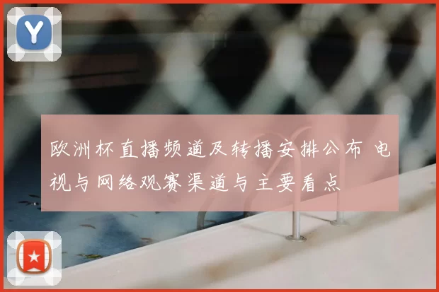 欧洲杯直播频道及转播安排公布 电视与网络观赛渠道与主要看点