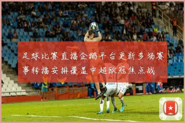 足球比赛直播企鹅平台更新多场赛事转播安排覆盖中超欧冠焦点战