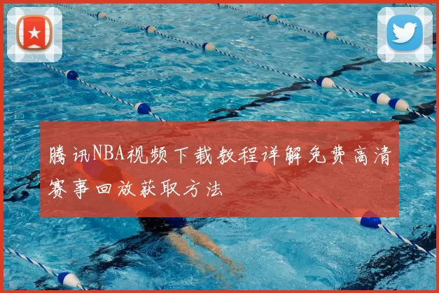 腾讯NBA视频下载教程详解免费高清赛事回放获取方法