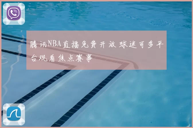 腾讯NBA直播免费开放 球迷可多平台观看焦点赛事